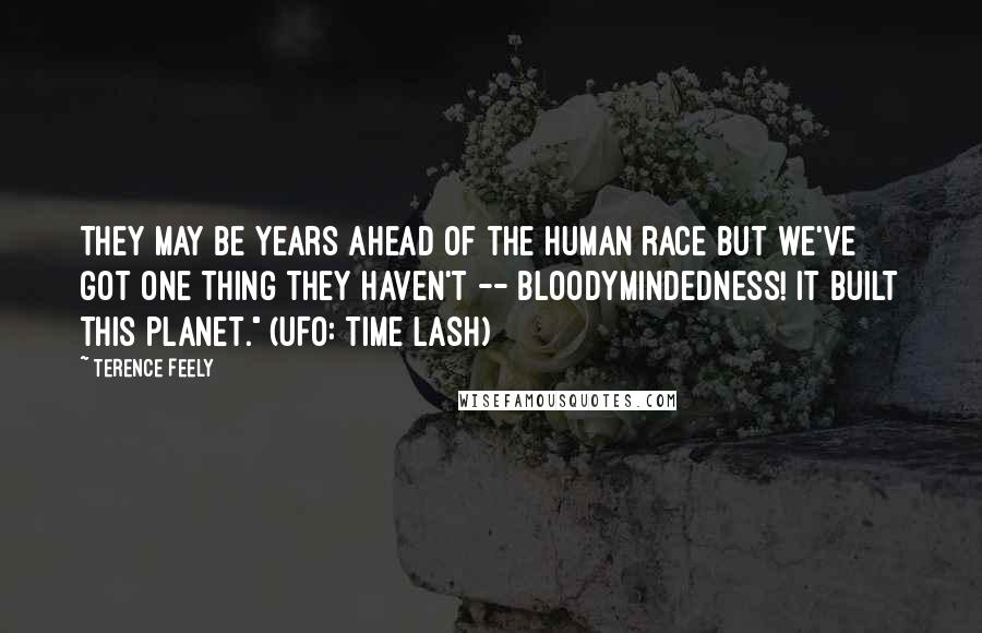 Terence Feely Quotes: They may be years ahead of the human race but we've got one thing they haven't -- bloodymindedness! It built this planet." (UFO: Time Lash)