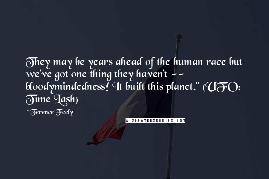 Terence Feely Quotes: They may be years ahead of the human race but we've got one thing they haven't -- bloodymindedness! It built this planet." (UFO: Time Lash)