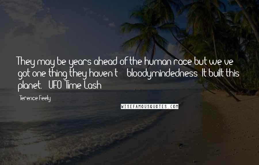 Terence Feely Quotes: They may be years ahead of the human race but we've got one thing they haven't -- bloodymindedness! It built this planet." (UFO: Time Lash)