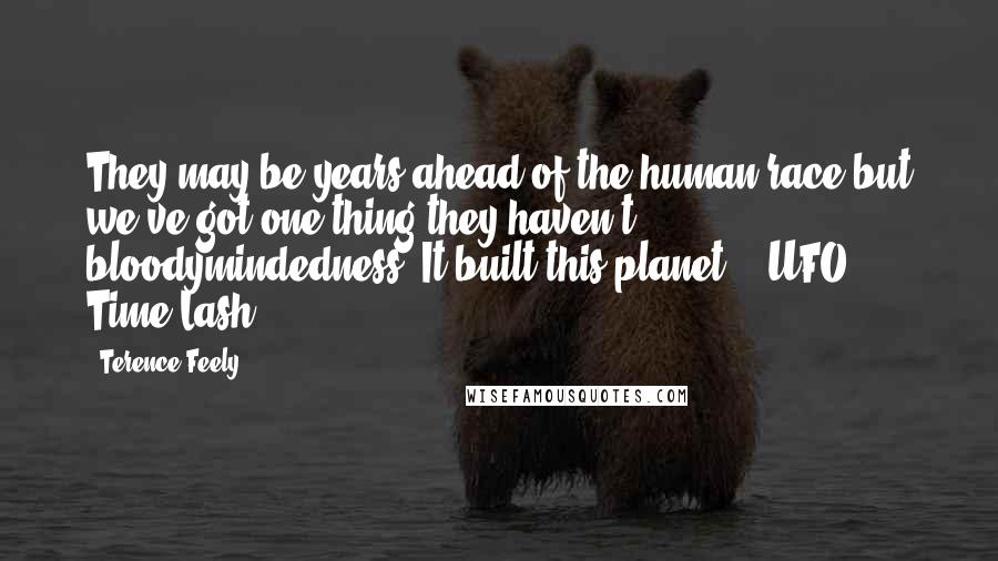 Terence Feely Quotes: They may be years ahead of the human race but we've got one thing they haven't -- bloodymindedness! It built this planet." (UFO: Time Lash)