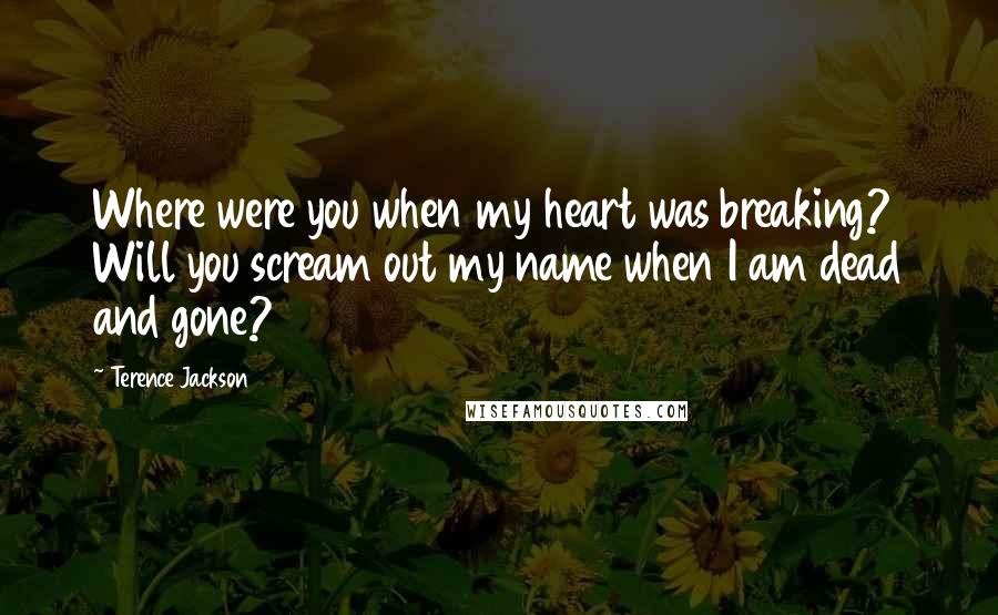 Terence Jackson Quotes: Where were you when my heart was breaking? Will you scream out my name when I am dead and gone?