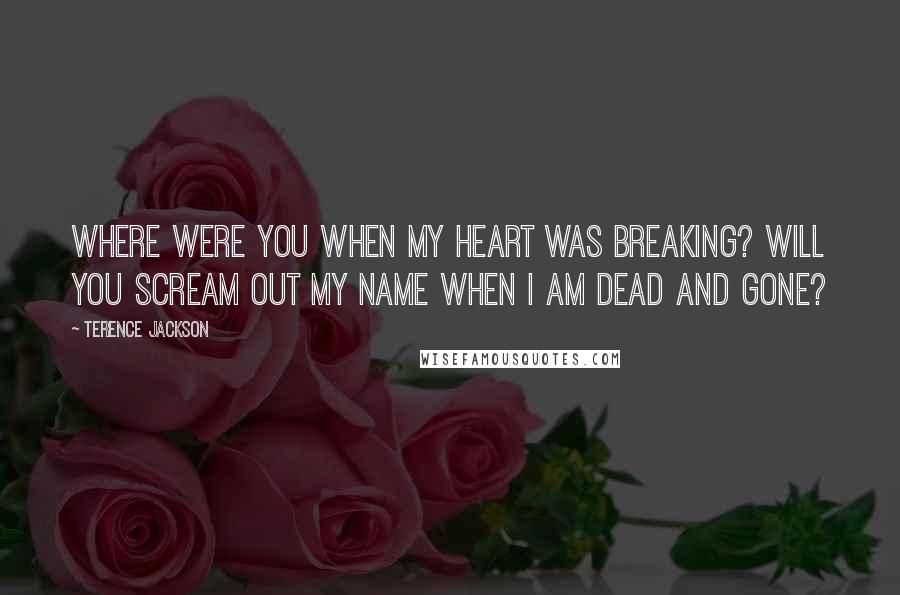 Terence Jackson Quotes: Where were you when my heart was breaking? Will you scream out my name when I am dead and gone?