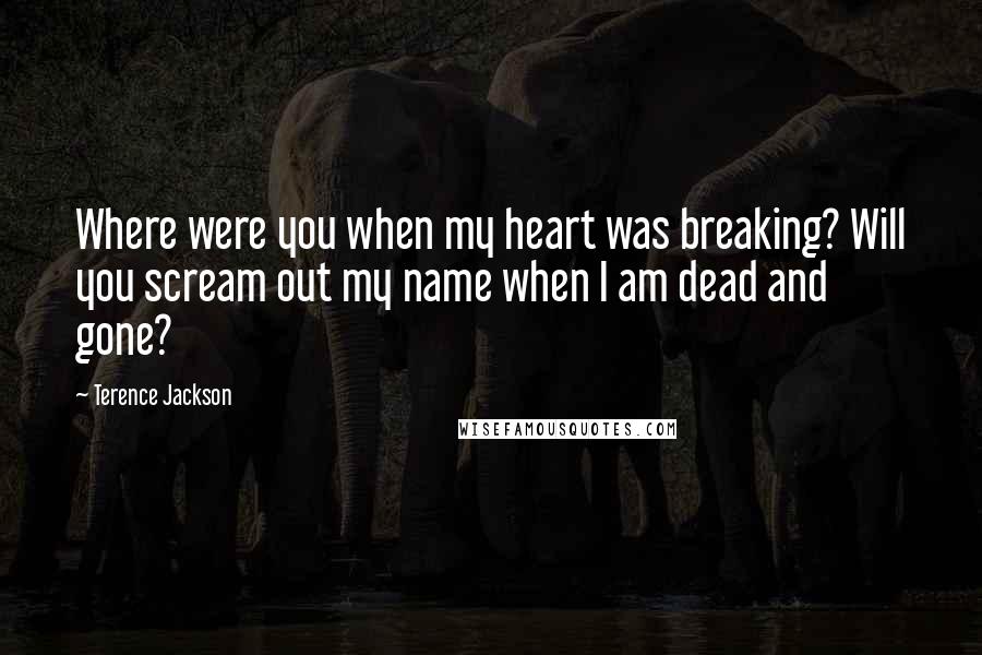 Terence Jackson Quotes: Where were you when my heart was breaking? Will you scream out my name when I am dead and gone?