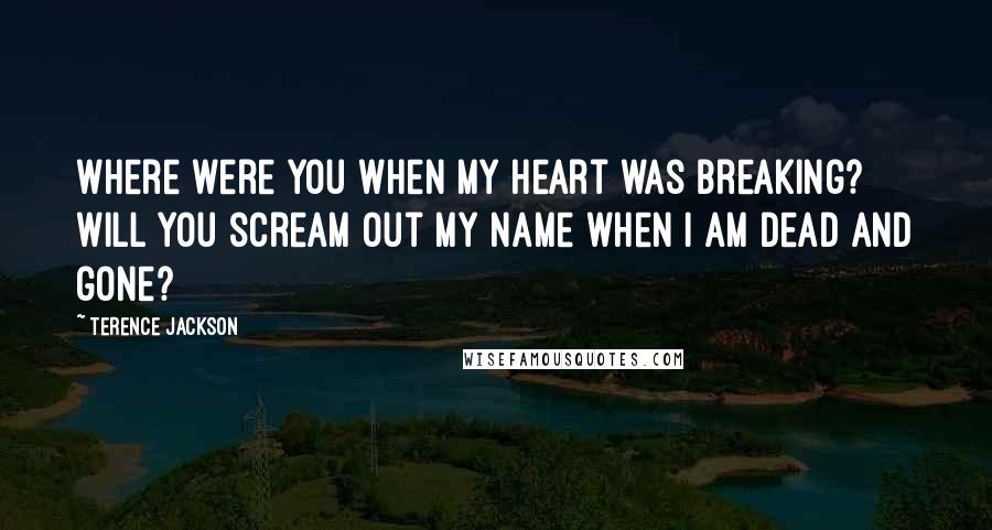 Terence Jackson Quotes: Where were you when my heart was breaking? Will you scream out my name when I am dead and gone?