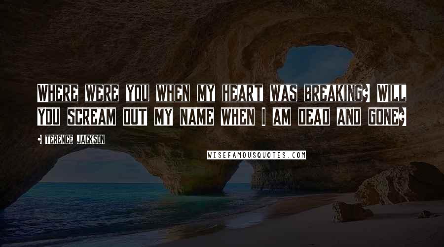 Terence Jackson Quotes: Where were you when my heart was breaking? Will you scream out my name when I am dead and gone?