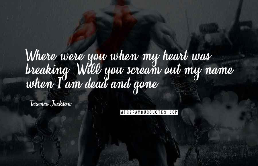 Terence Jackson Quotes: Where were you when my heart was breaking? Will you scream out my name when I am dead and gone?
