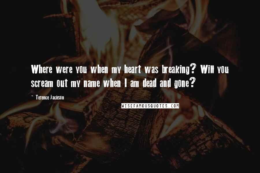 Terence Jackson Quotes: Where were you when my heart was breaking? Will you scream out my name when I am dead and gone?