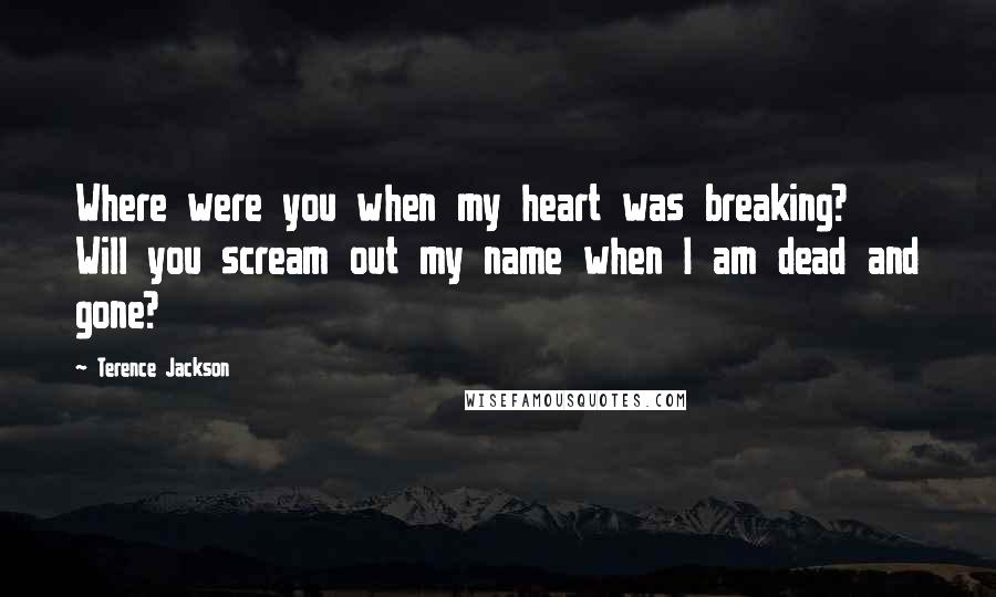 Terence Jackson Quotes: Where were you when my heart was breaking? Will you scream out my name when I am dead and gone?