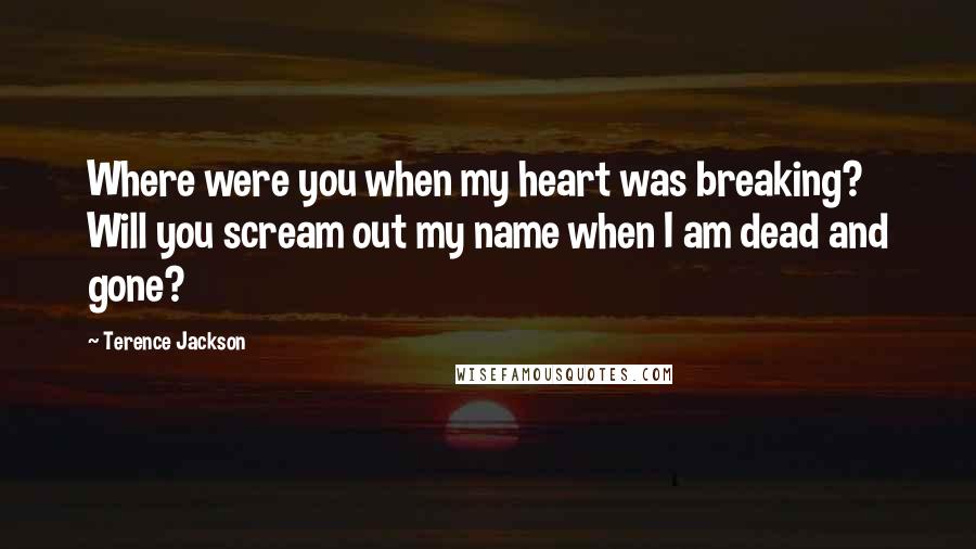 Terence Jackson Quotes: Where were you when my heart was breaking? Will you scream out my name when I am dead and gone?