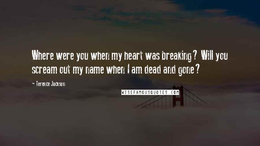 Terence Jackson Quotes: Where were you when my heart was breaking? Will you scream out my name when I am dead and gone?
