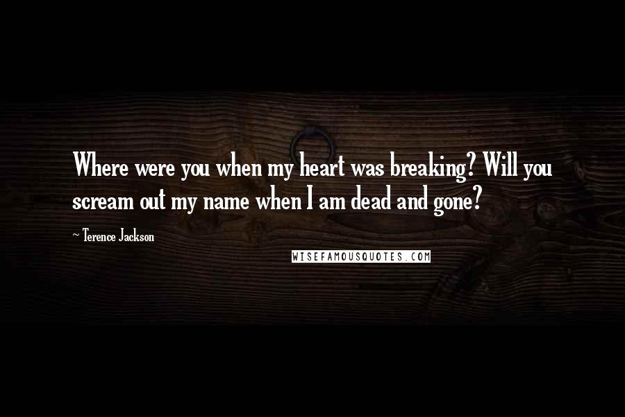 Terence Jackson Quotes: Where were you when my heart was breaking? Will you scream out my name when I am dead and gone?