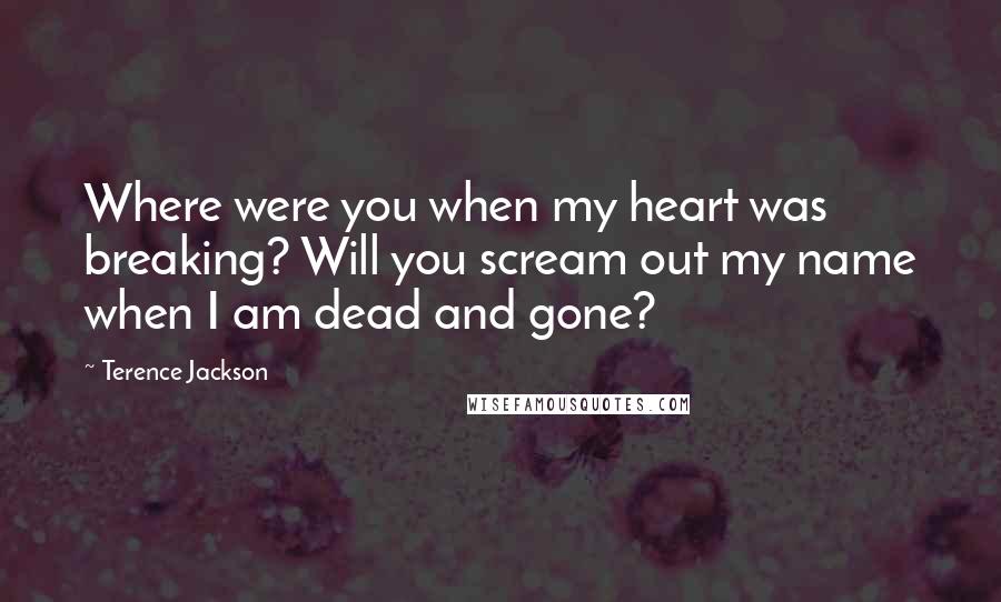 Terence Jackson Quotes: Where were you when my heart was breaking? Will you scream out my name when I am dead and gone?