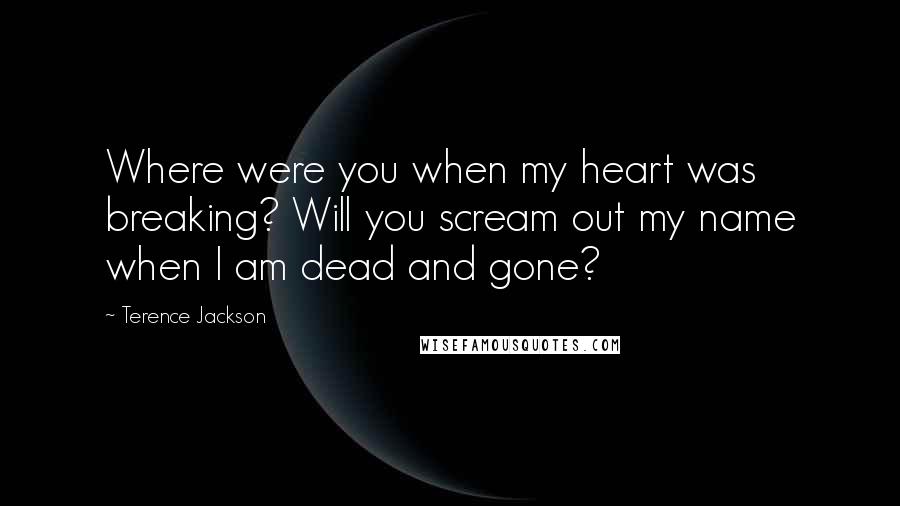 Terence Jackson Quotes: Where were you when my heart was breaking? Will you scream out my name when I am dead and gone?