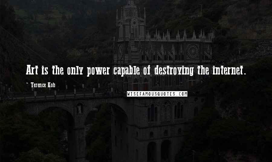 Terence Koh Quotes: Art is the only power capable of destroying the internet.