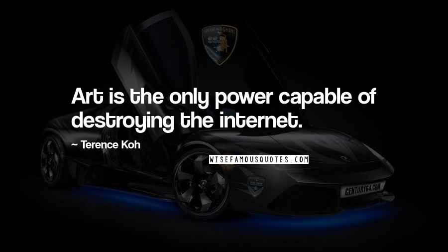 Terence Koh Quotes: Art is the only power capable of destroying the internet.