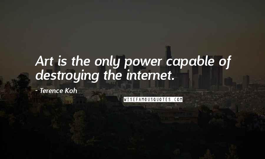 Terence Koh Quotes: Art is the only power capable of destroying the internet.