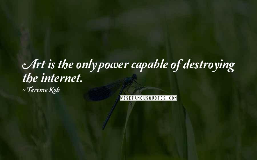 Terence Koh Quotes: Art is the only power capable of destroying the internet.