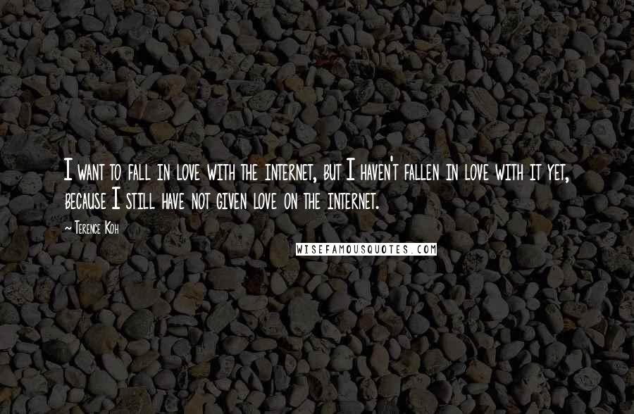 Terence Koh Quotes: I want to fall in love with the internet, but I haven't fallen in love with it yet, because I still have not given love on the internet.