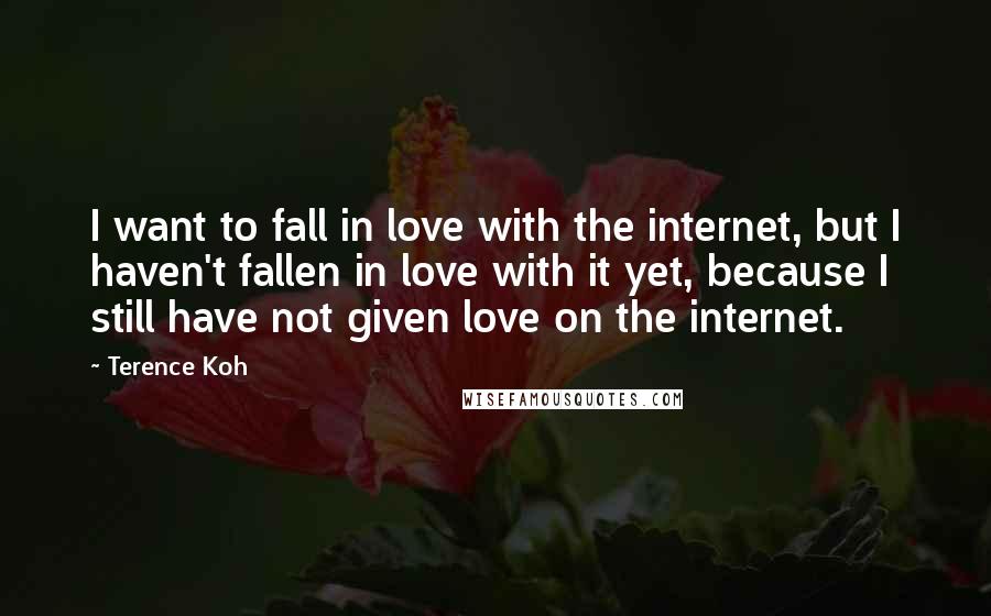Terence Koh Quotes: I want to fall in love with the internet, but I haven't fallen in love with it yet, because I still have not given love on the internet.