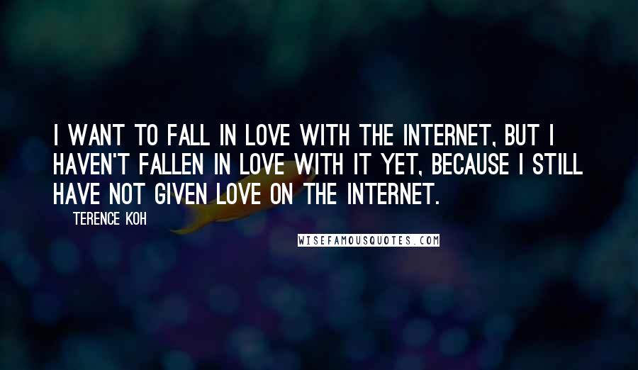 Terence Koh Quotes: I want to fall in love with the internet, but I haven't fallen in love with it yet, because I still have not given love on the internet.