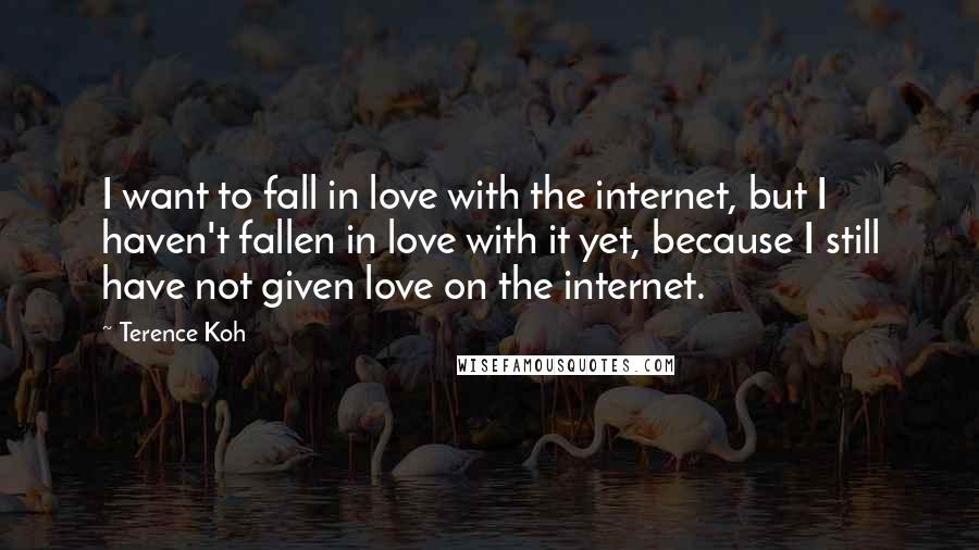 Terence Koh Quotes: I want to fall in love with the internet, but I haven't fallen in love with it yet, because I still have not given love on the internet.