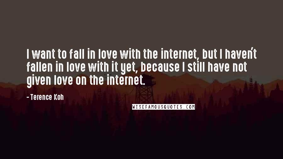 Terence Koh Quotes: I want to fall in love with the internet, but I haven't fallen in love with it yet, because I still have not given love on the internet.