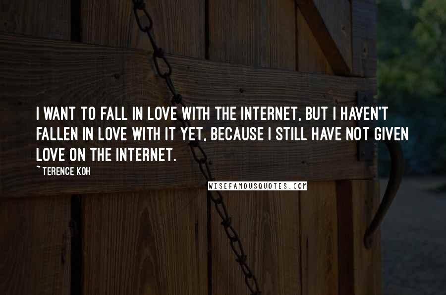 Terence Koh Quotes: I want to fall in love with the internet, but I haven't fallen in love with it yet, because I still have not given love on the internet.