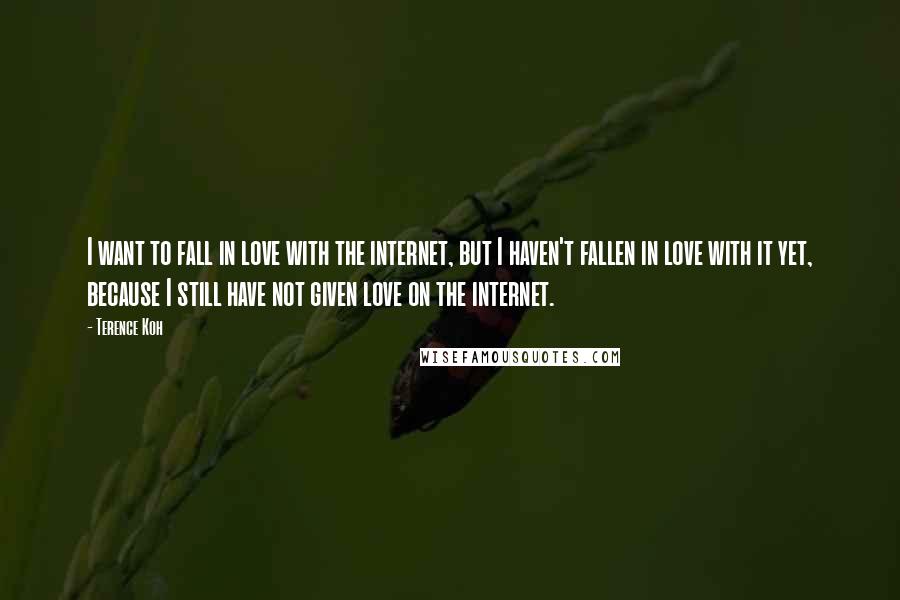 Terence Koh Quotes: I want to fall in love with the internet, but I haven't fallen in love with it yet, because I still have not given love on the internet.