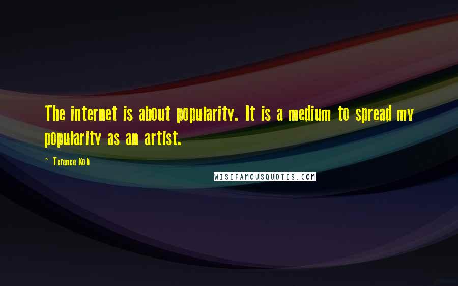Terence Koh Quotes: The internet is about popularity. It is a medium to spread my popularity as an artist.