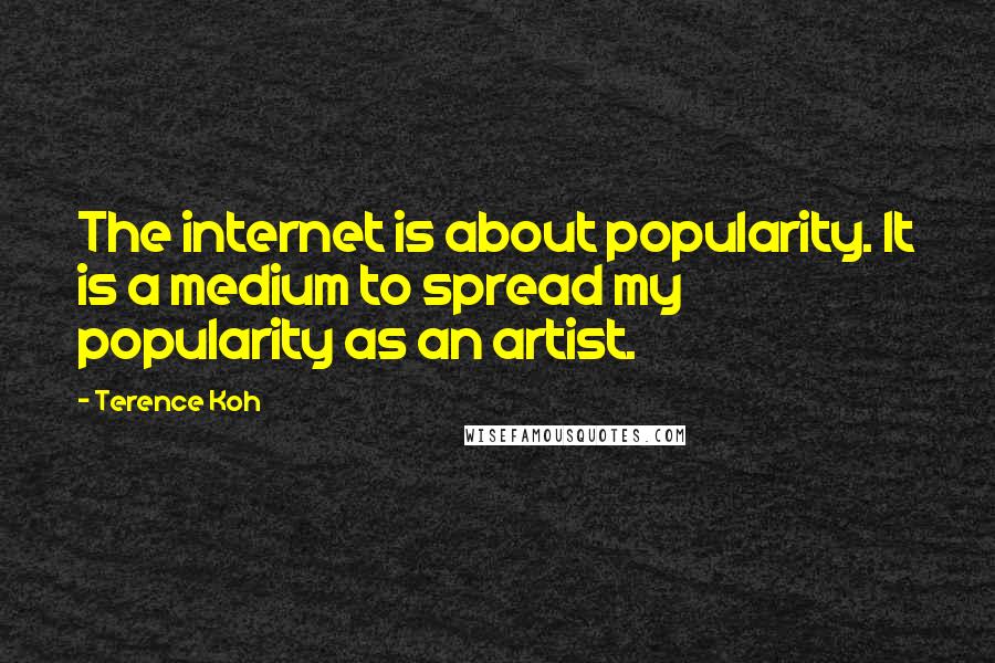 Terence Koh Quotes: The internet is about popularity. It is a medium to spread my popularity as an artist.