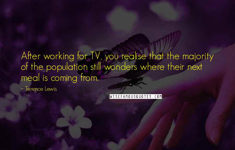 Terence Lewis Quotes: After working for TV, you realise that the majority of the population still wonders where their next meal is coming from.