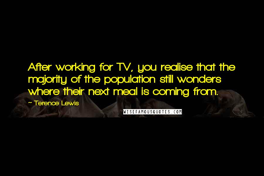 Terence Lewis Quotes: After working for TV, you realise that the majority of the population still wonders where their next meal is coming from.