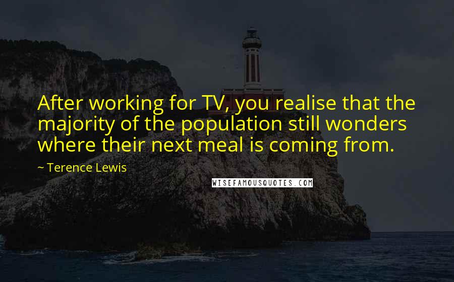 Terence Lewis Quotes: After working for TV, you realise that the majority of the population still wonders where their next meal is coming from.