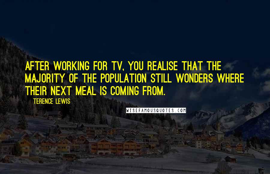 Terence Lewis Quotes: After working for TV, you realise that the majority of the population still wonders where their next meal is coming from.