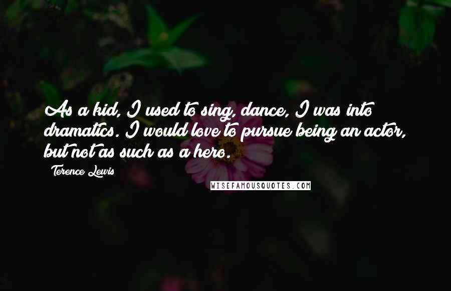 Terence Lewis Quotes: As a kid, I used to sing, dance, I was into dramatics. I would love to pursue being an actor, but not as such as a hero.