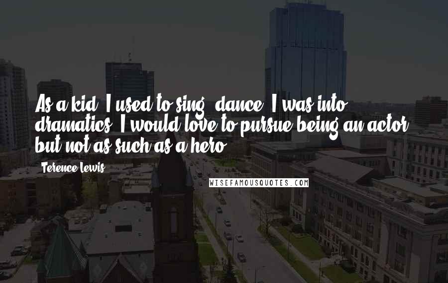 Terence Lewis Quotes: As a kid, I used to sing, dance, I was into dramatics. I would love to pursue being an actor, but not as such as a hero.