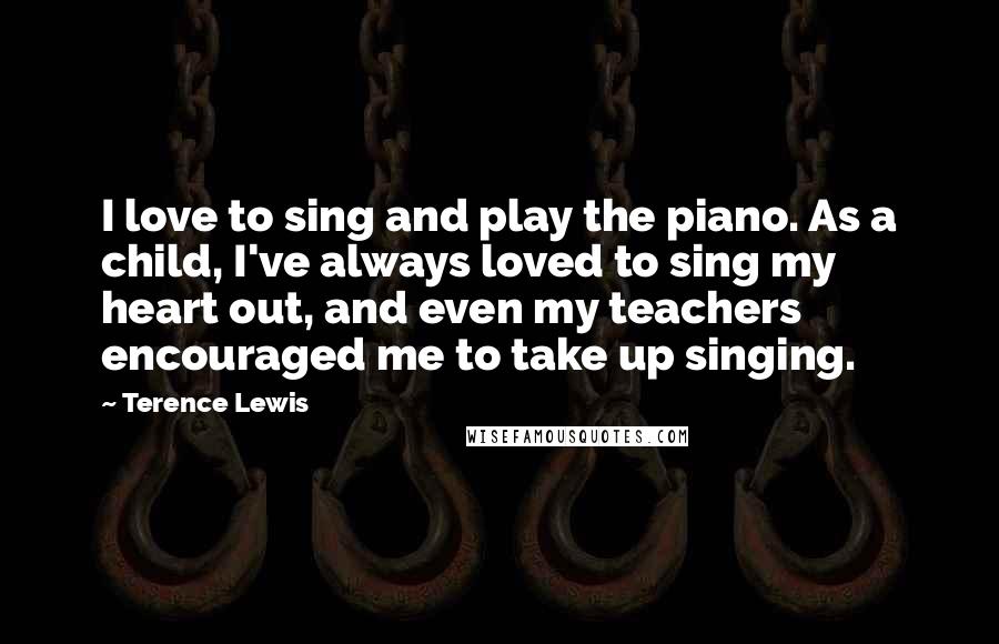 Terence Lewis Quotes: I love to sing and play the piano. As a child, I've always loved to sing my heart out, and even my teachers encouraged me to take up singing.