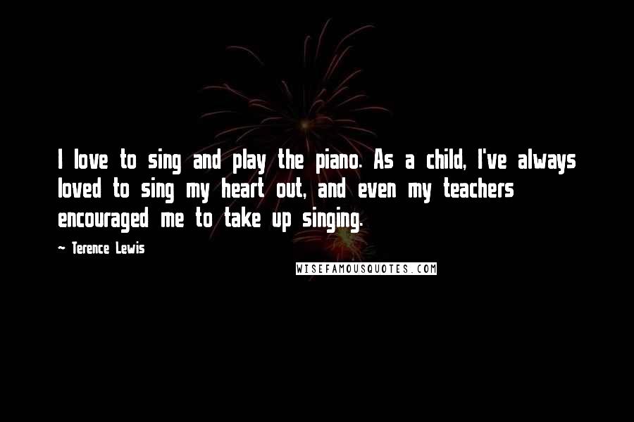 Terence Lewis Quotes: I love to sing and play the piano. As a child, I've always loved to sing my heart out, and even my teachers encouraged me to take up singing.