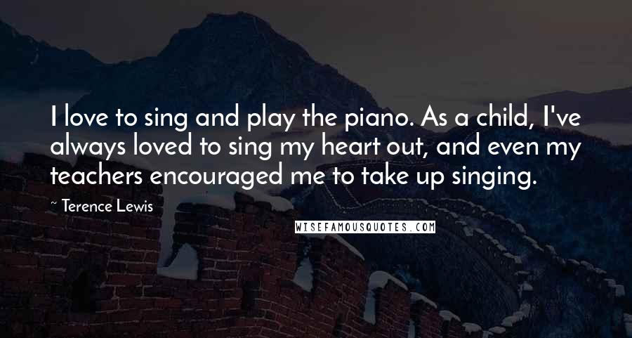 Terence Lewis Quotes: I love to sing and play the piano. As a child, I've always loved to sing my heart out, and even my teachers encouraged me to take up singing.