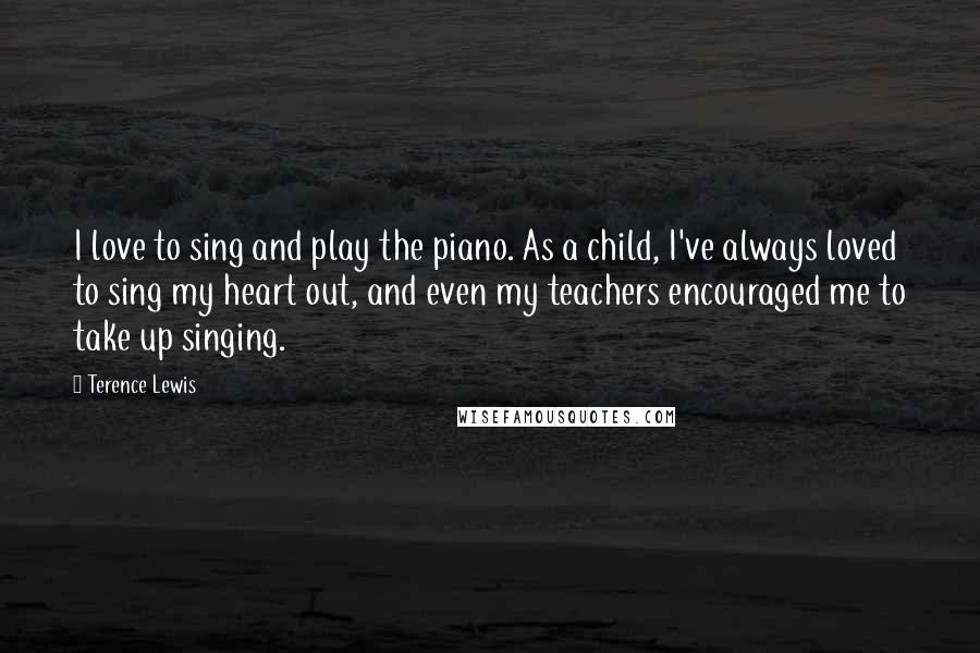 Terence Lewis Quotes: I love to sing and play the piano. As a child, I've always loved to sing my heart out, and even my teachers encouraged me to take up singing.