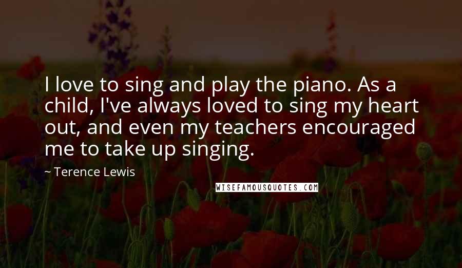 Terence Lewis Quotes: I love to sing and play the piano. As a child, I've always loved to sing my heart out, and even my teachers encouraged me to take up singing.