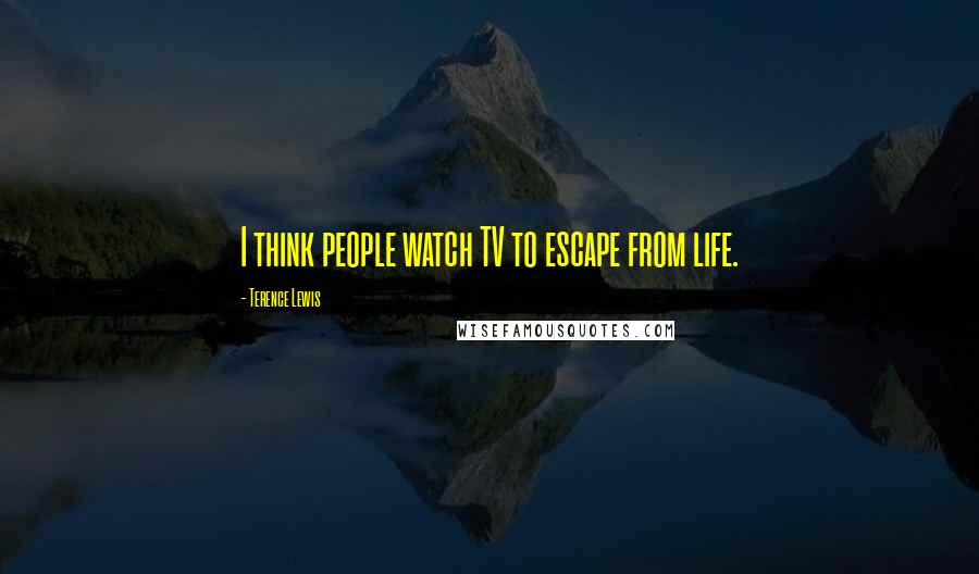 Terence Lewis Quotes: I think people watch TV to escape from life.