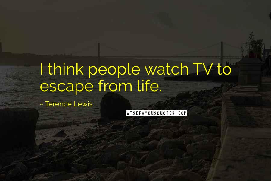 Terence Lewis Quotes: I think people watch TV to escape from life.