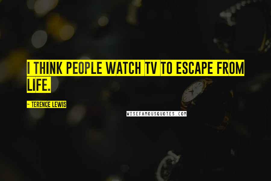 Terence Lewis Quotes: I think people watch TV to escape from life.