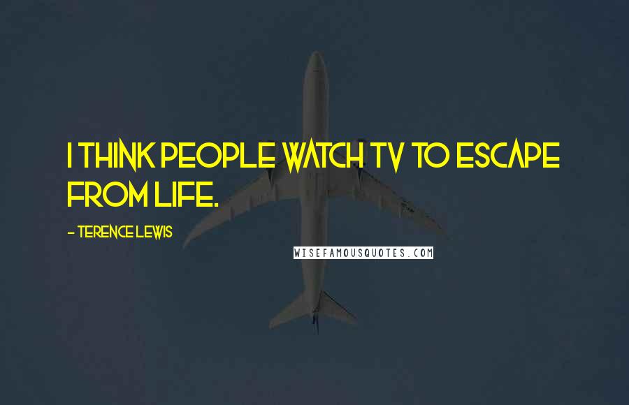 Terence Lewis Quotes: I think people watch TV to escape from life.