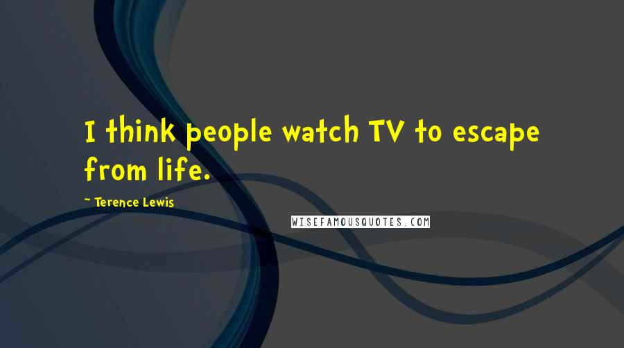 Terence Lewis Quotes: I think people watch TV to escape from life.