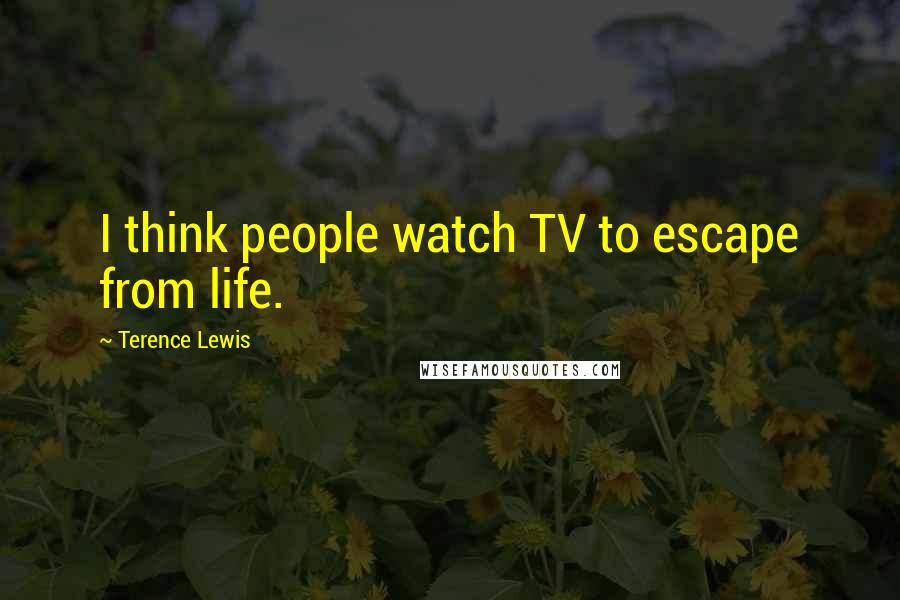 Terence Lewis Quotes: I think people watch TV to escape from life.