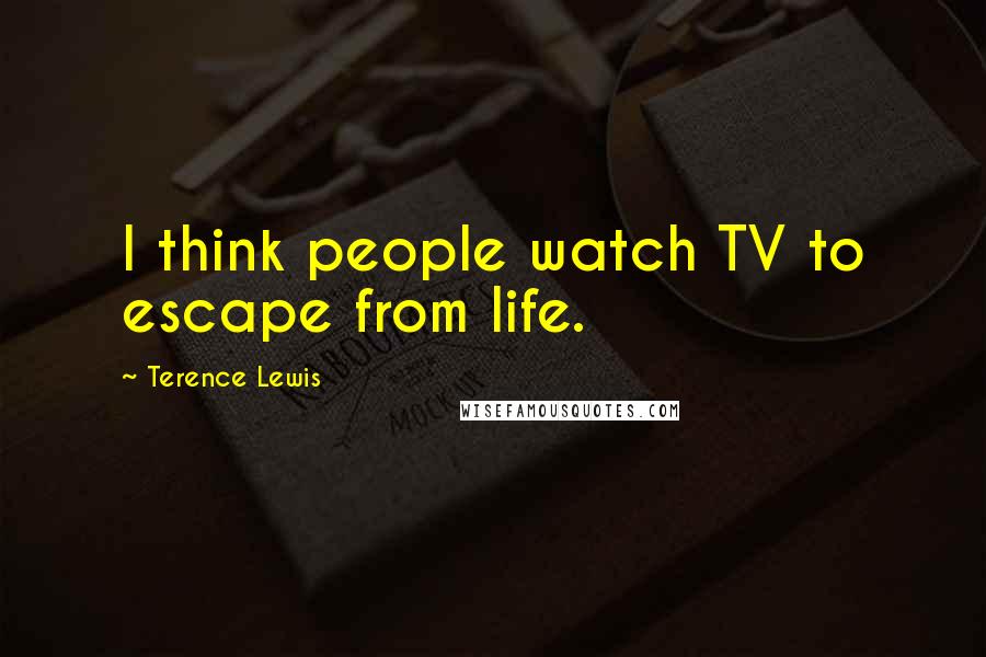 Terence Lewis Quotes: I think people watch TV to escape from life.