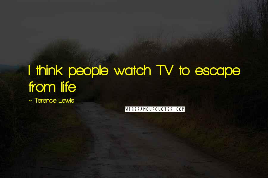 Terence Lewis Quotes: I think people watch TV to escape from life.