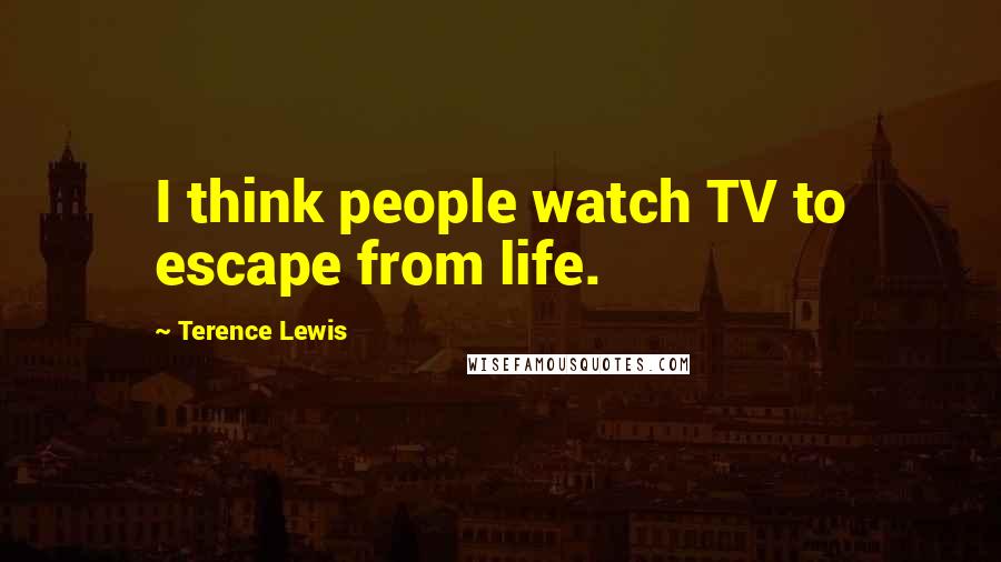 Terence Lewis Quotes: I think people watch TV to escape from life.